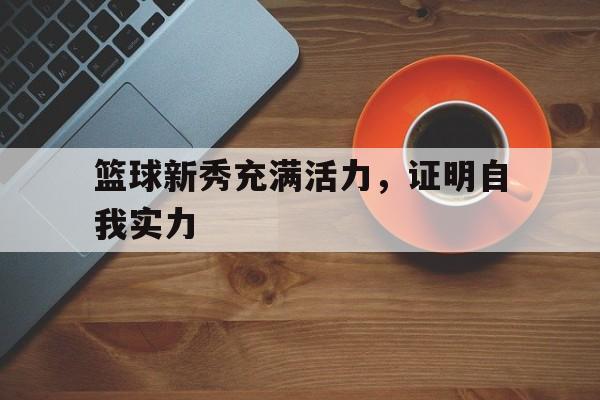 篮球新秀充满活力，证明自我实力