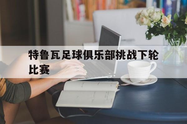 特鲁瓦足球俱乐部挑战下轮比赛
