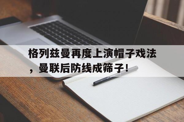 格列兹曼再度上演帽子戏法，曼联后防线成筛子！