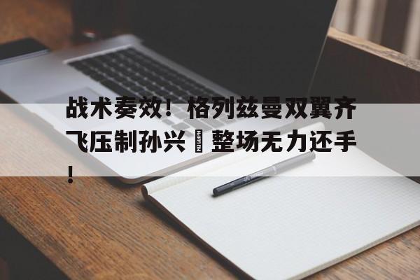 战术奏效！格列兹曼双翼齐飞压制孙兴慜整场无力还手！