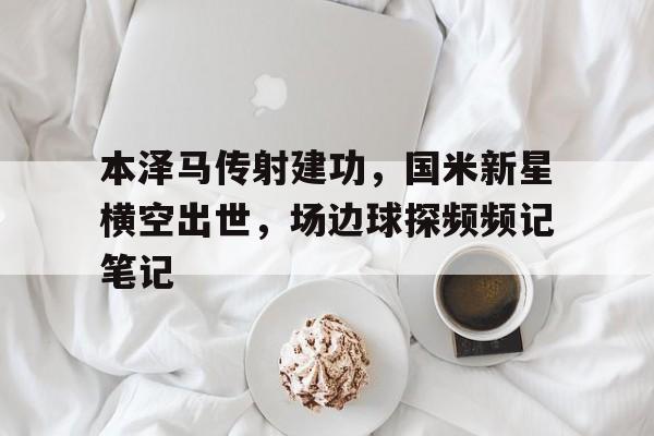 本泽马传射建功，国米新星横空出世，场边球探频频记笔记本泽马没进国家队原因